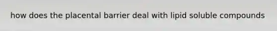 how does the placental barrier deal with lipid soluble compounds