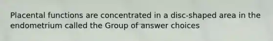 Placental functions are concentrated in a disc-shaped area in the endometrium called the Group of answer choices