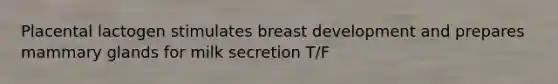 Placental lactogen stimulates breast development and prepares mammary glands for milk secretion T/F