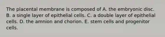 The placental membrane is composed of A. the embryonic disc. B. a single layer of epithelial cells. C. a double layer of epithelial cells. D. the amnion and chorion. E. stem cells and progenitor cells.