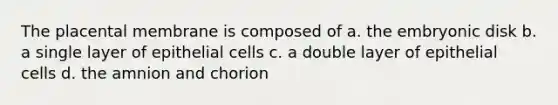 The placental membrane is composed of a. the embryonic disk b. a single layer of epithelial cells c. a double layer of epithelial cells d. the amnion and chorion