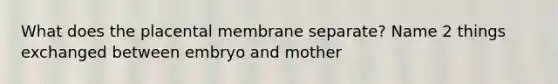 What does the placental membrane separate? Name 2 things exchanged between embryo and mother