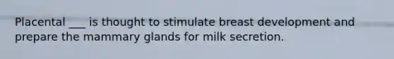 Placental ___ is thought to stimulate breast development and prepare the mammary glands for milk secretion.