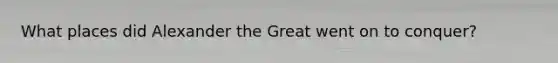 What places did Alexander the Great went on to conquer?