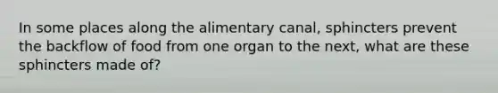 In some places along the alimentary canal, sphincters prevent the backflow of food from one organ to the next, what are these sphincters made of?