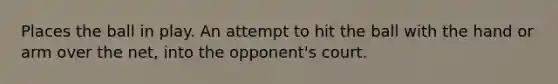 Places the ball in play. An attempt to hit the ball with the hand or arm over the net, into the opponent's court.