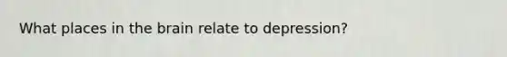 What places in the brain relate to depression?