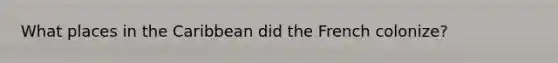 What places in the Caribbean did the French colonize?