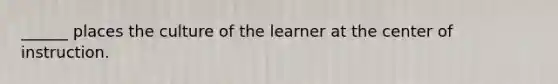 ______ places the culture of the learner at the center of instruction.