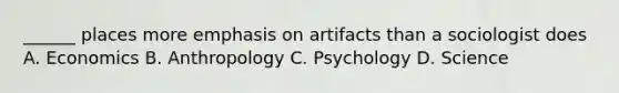 ______ places more emphasis on artifacts than a sociologist does A. Economics B. Anthropology C. Psychology D. Science