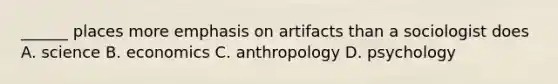 ______ places more emphasis on artifacts than a sociologist does A. science B. economics C. anthropology D. psychology