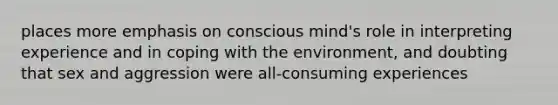 places more emphasis on conscious mind's role in interpreting experience and in coping with the environment, and doubting that sex and aggression were all-consuming experiences