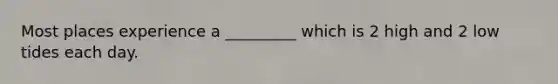 Most places experience a _________ which is 2 high and 2 low tides each day.