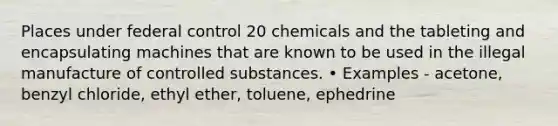 Places under federal control 20 chemicals and the tableting and encapsulating machines that are known to be used in the illegal manufacture of controlled substances. • Examples - acetone, benzyl chloride, ethyl ether, toluene, ephedrine