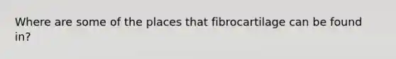 Where are some of the places that fibrocartilage can be found in?