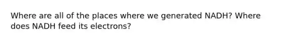 Where are all of the places where we generated NADH? Where does NADH feed its electrons?