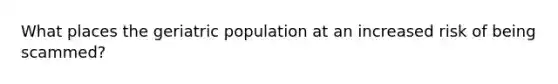 What places the geriatric population at an increased risk of being scammed?