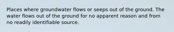 Places where groundwater flows or seeps out of the ground. The water flows out of the ground for no apparent reason and from no readily identifiable source.