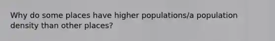 Why do some places have higher populations/a population density than other places?