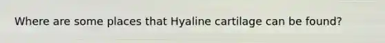 Where are some places that Hyaline cartilage can be found?