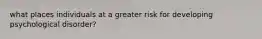 what places individuals at a greater risk for developing psychological disorder?
