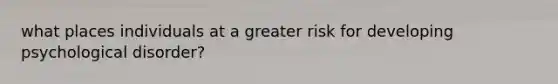 what places individuals at a greater risk for developing psychological disorder?