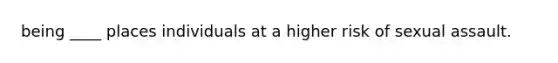 being ____ places individuals at a higher risk of sexual assault.