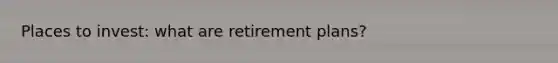 Places to invest: what are retirement plans?