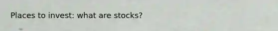 Places to invest: what are stocks?