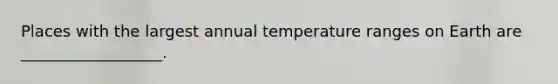 Places with the largest annual temperature ranges on Earth are __________________.