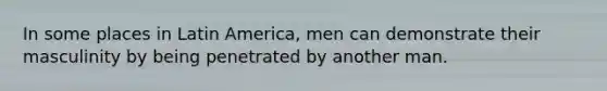 In some places in Latin America, men can demonstrate their masculinity by being penetrated by another man.