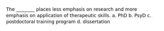 The ________ places less emphasis on research and more emphasis on application of therapeutic skills. a. PhD b. PsyD c. postdoctoral training program d. dissertation