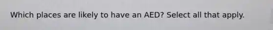 Which places are likely to have an AED? Select all that apply.