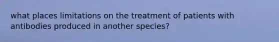 what places limitations on the treatment of patients with antibodies produced in another species?