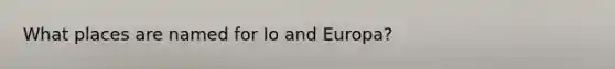 What places are named for Io and Europa?