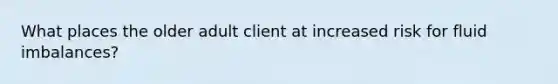 What places the older adult client at increased risk for fluid imbalances?
