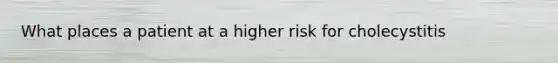 What places a patient at a higher risk for cholecystitis