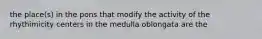 the place(s) in the pons that modify the activity of the rhythimicity centers in the medulla oblongata are the