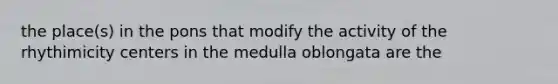 the place(s) in the pons that modify the activity of the rhythimicity centers in the medulla oblongata are the