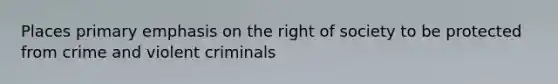 Places primary emphasis on the right of society to be protected from crime and violent criminals