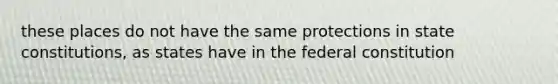 these places do not have the same protections in state constitutions, as states have in the federal constitution