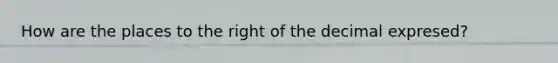 How are the places to the right of the decimal expresed?