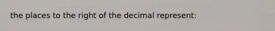 the places to the right of the decimal represent: