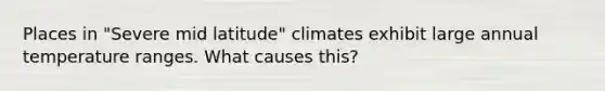 Places in "Severe mid latitude" climates exhibit large annual temperature ranges. What causes this?