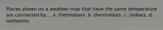 Places shown on a weather map that have the same temperature are connected by.... a. thermobars. b. thermolines. c. isobars. d. isotherms.