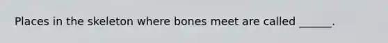 Places in the skeleton where bones meet are called ______.