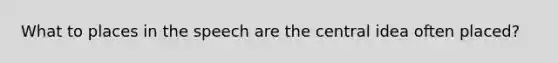 What to places in the speech are the central idea often placed?