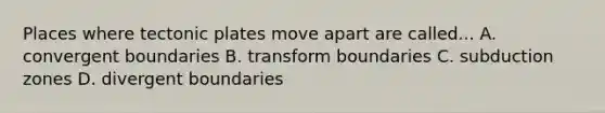 Places where tectonic plates move apart are called... A. convergent boundaries B. transform boundaries C. subduction zones D. divergent boundaries