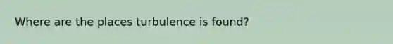 Where are the places turbulence is found?