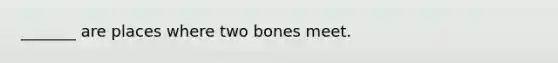 _______ are places where two bones meet.